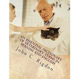 An Essential Dictionary of Veterinary Terms in Spanish and English: With Simple, Non-Technical, Understandable Definitions, Paperback - John C. Rigdon imagine