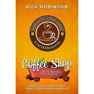 Coffee Shop Business Smart Startup: How to Start, Run & Grow a Trendy Coffee House on a Budget, Paperback - Rick Robinson imagine