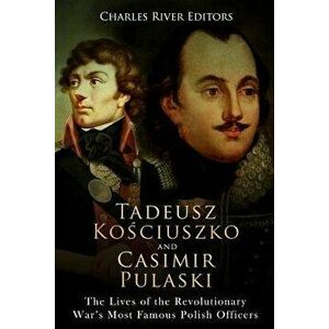 Tadeusz Kosciuszko and Casimir Pulaski: The Lives of the Revolutionary War's Most Famous Polish Officers, Paperback - Charles River Editors imagine