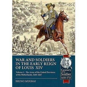 War and Soldiers in the Early Reign of Louis XIV: Volume 1 - The Army of the United Provinces of the Netherlands, 1660-1687, Paperback - Bruno Mugnai imagine
