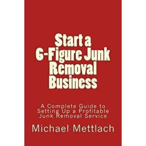 Start a 6-Figure Junk Removal Business: A Complete Guide to Setting Up a Profitable Junk Removal Service, Paperback - Michael Mettlach imagine