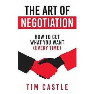 The Art of Negotiation: How to Get What You Want (Every Time), Paperback - Tim Castle imagine