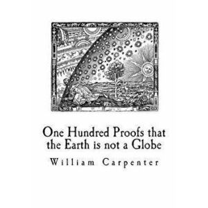 One Hundred Proofs That the Earth Is Not a Globe: Flat Earth Theory, Paperback - William Carpenter imagine