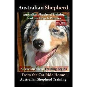 Australian Shepherd, Australian Shepherd Training Book for Dogs and Puppies by D!g This Dog Training: Aussie Shepherd Training Begins from the Car Rid imagine