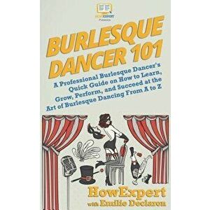 Burlesque Dancer 101: A Professional Burlesque Dancer's Quick Guide on How to Learn, Grow, Perform, and Succeed at the Art of Burlesque Danc, Paperbac imagine