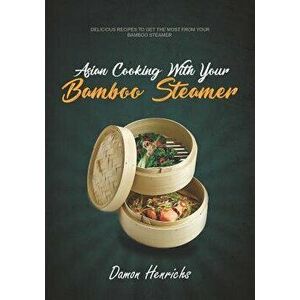 Asian Cooking with Your Bamboo Steamer: Delicious Recipes to Get the Most from Your Bamboo Steamer, Paperback - Damon Henrichs imagine