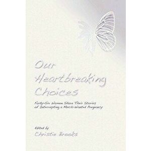 Our Heartbreaking Choices: Forty-Six Women Share Their Stories of Interrupting a Much-Wanted Pregnancy, Paperback - Christie Brooks imagine