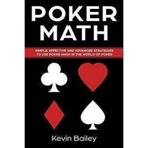 Poker Math: Simple, Effective and Advanced Strategies to Use Poker Math in the World of Poker - Kevin Bailey imagine