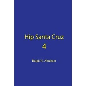 Hip Santa Cruz 4: First-Person Accounts of the Hip Culture of Santa Cruz in the 1960s, 1970s, and 1980s, Paperback - Ralph Abraham imagine
