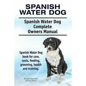 Spanish Water Dog. Spanish Water Dog Complete Owners Manual. Spanish Water Dog Book for Care, Costs, Feeding, Grooming, Health and Training., Paperbac imagine