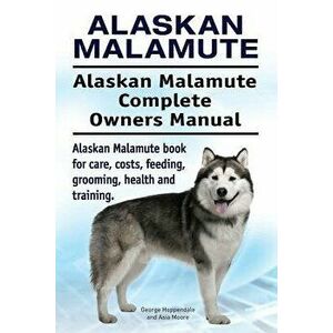 Alaskan Malamute. Alaskan Malamute Complete Owners Manual. Alaskan Malamute Book for Care, Costs, Feeding, Grooming, Health and Training., Paperback - imagine