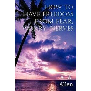 How to Have Freedom from Fear, Worry, Nerves, Paperback - A. A. Allen imagine