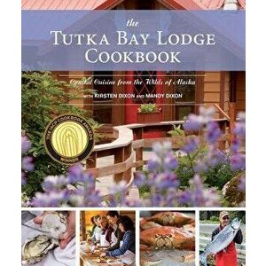 The Tutka Bay Lodge Cookbook: Coastal Cuisine from the Wilds of Alaska, Paperback - Kirsten Dixon imagine