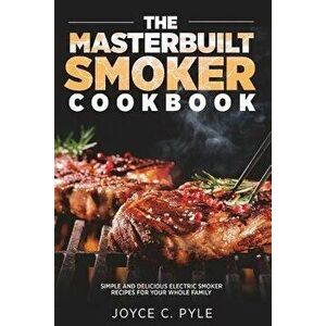 The Masterbuilt Smoker Cookbook: Simple and Delicious Electric Smoker Recipes for Your Whole Family, Paperback - Joyce C. Pyle imagine