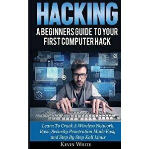 Hacking: A Beginners Guide to Your First Computer Hack; Learn to Crack a Wireless Network, Basic Security Penetration Made Easy, Paperback - Kevin Whi imagine