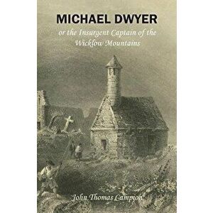 Michael Dwyer; Or, the Insurgent Captain of the Wicklow Mountains: A Tale of the Rising in '98 - John Thomas Campion imagine