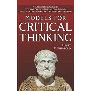 Models For Critical Thinking: A Fundamental Guide to Effective Decision Making, Deep Analysis, Intelligent Reasoning, and Independent Thinking, Paperb imagine