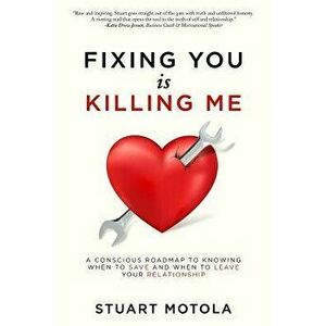 Fixing You Is Killing Me: A Conscious Roadmap to Knowing When to Save and When to Leave Your Relationship, Paperback - Stuart Motola imagine