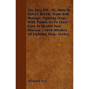 The Dog Pit - Or, How to Select, Breed, Train and Manage Fighting Dogs, with Points as to Their Care in Health and Disease - 1888 (History of Fighting imagine