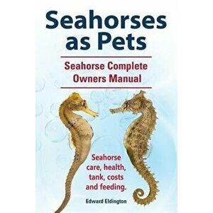 Seahorses as Pets. Seahorse Complete Owners Manual. Seahorse Care, Health, Tank, Costs and Feeding., Paperback - Edward Eldington imagine