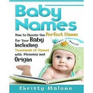 Baby Names: How to Choose the Perfect Name for Your Baby Including Thousands of Names with Meaning and Origin, Paperback - Christy Malone imagine