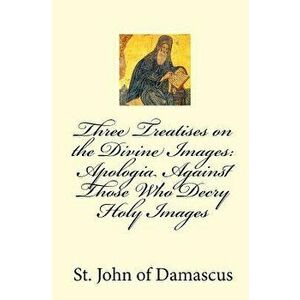 Three Treatises on the Divine Images: Apologia Against Those Who Decry Holy Images, Paperback - John Of Damascus imagine