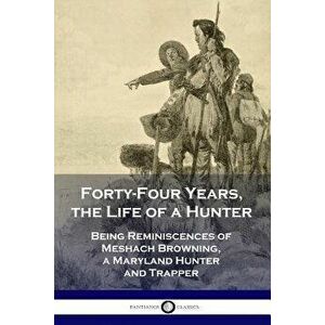 Forty-Four Years, the Life of a Hunter: Being Reminiscences of Meshach Browning, a Maryland Hunter and Trapper, Paperback - Meshach Browning imagine