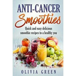 Anti Cancer Smoothies: Quick and Easy Delicious Smoothie Recipes to a Healthy You, Paperback - Olivia Green imagine