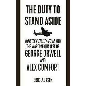 The Duty to Stand Aside: Nineteen Eighty-Four and the Wartime Quarrel of George Orwell and Alex Comfort, Paperback - Eric Laursen imagine