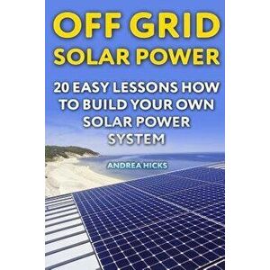 Off Grid Solar Power: 20 Easy Lessons How to Build Your Own Solar Power System, Paperback - Andrea Hicks imagine