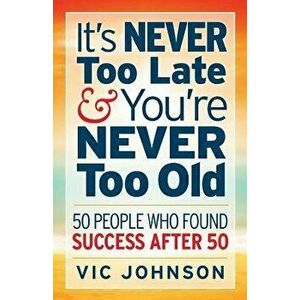 It's Never Too Late and You're Never Too Old: 50 People Who Found Success After 50, Paperback - Vic Johnson imagine