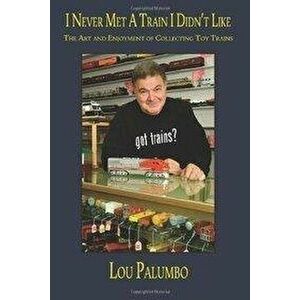 I Never Met a Train I Didn't Like: The Art and Enjoyment of Collecting Toy Trains - Lou Palumbo imagine