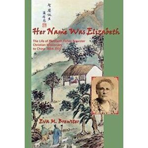 Her Name Was Elizabeth: The Life of Elizabeth Fisher Brewster, Christian Missionary to China 1884-1950, Paperback - Eva M. Brewster imagine