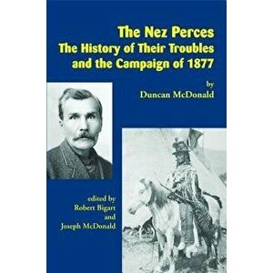 The Nez Perces: The History of Their Troubles and the Campaign of 1877, Paperback - Duncan McDonald imagine