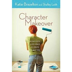Character Makeover: 40 Days with a Life Coach to Create the Best You, Paperback - Katherine Brazelton imagine
