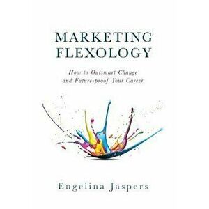 Marketing Flexology: How to Outsmart Change and Future-Proof Your Career, Hardcover - Engelina Jaspers imagine