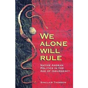We Alone Will Rule: Native Andean Politics in the Age of Insurgency - Sinclair Thomson imagine