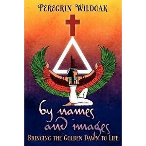 By Names and Images: Bringing the Golden Dawn to Life, Paperback - Peregrin Wildoak imagine