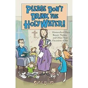 Please Don't Drink the Holy Water!: Homeschool Days, Rosary Nights, and Other Near Occasions of Sin, Paperback - Susie Lloyd imagine