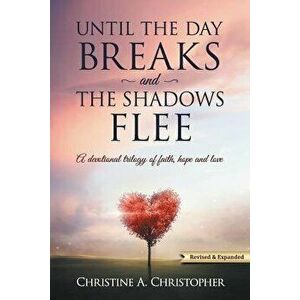 Until the Day Breaks and the Shadows Flee: A Devotional Trilogy of Faith Hope and Love, Paperback - Christine A. Christopher imagine