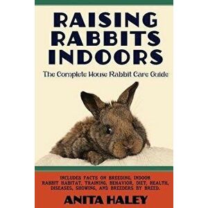 Raising Rabbits Indoors: The Complete House Rabbit Care Guide, Paperback - Anita Haley imagine