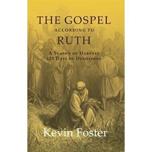 The Gospel According to Ruth: A Season of Harvest 121 Days of Devotions, Paperback - Kevin Foster imagine