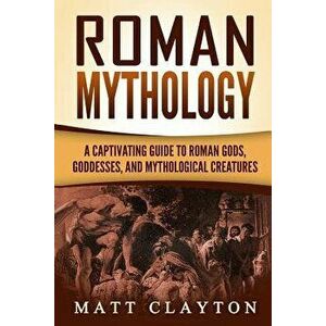 Roman Mythology: A Captivating Guide to Roman Gods, Goddesses, and Mythological Creatures, Paperback - Matt Clayton imagine