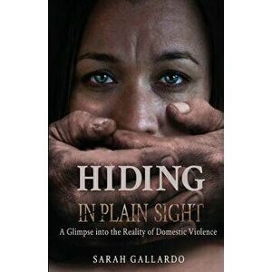 Hiding in Plain Sight: A Glimpse Into the Reality of Domestic Violence, Paperback - Sarah Gallardo imagine