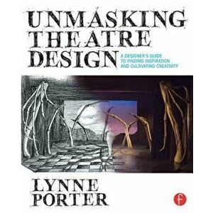 Unmasking Theatre Design: A Designer's Guide to Finding Inspiration and Cultivating Creativity, Paperback - Lynne Porter imagine