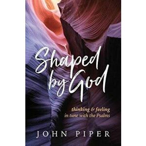 Shaped by God: Thinking and Feeling in Tune with the Psalms, Paperback - John Piper imagine