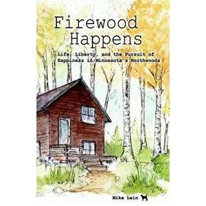 Firewood Happens: Life, Liberty, and the Pursuit of Happiness in Minnesota's Northwoods, Paperback - Mike Lein imagine