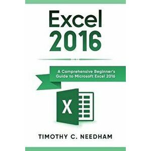 Excel 2016: A Comprehensive Beginner's Guide to Microsoft Excel 2016, Paperback - Timothy C. Needham imagine