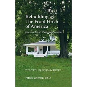 Rebuilding the Front Porch of America: Essays on the Art of Community Making, Paperback - Patrick Overton imagine