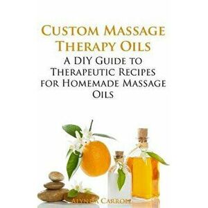 Custom Massage Therapy Oils: A DIY Guide to Therapeutic Recipes for Homemade Massage Oils, Paperback - Alynda Carroll imagine